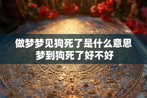 做梦梦见狗死了是什么意思 梦到狗死了好不好 做梦梦见狗死了是什么意思 梦到狗死了好不好