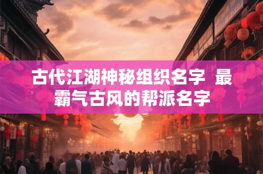 古代江湖神秘组织名字  最霸气古风的帮派名字