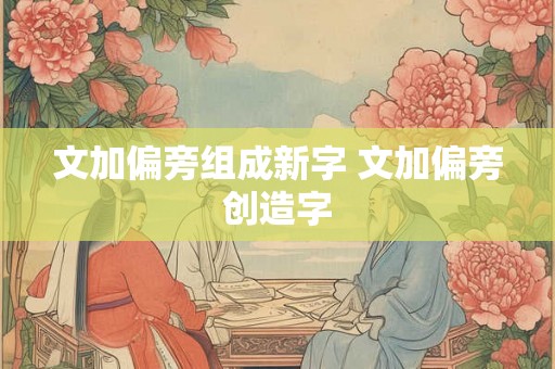 文加偏旁组成新字 文加偏旁创造字