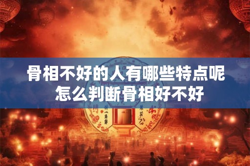 骨相不好的人有哪些特点呢  怎么判断骨相好不好