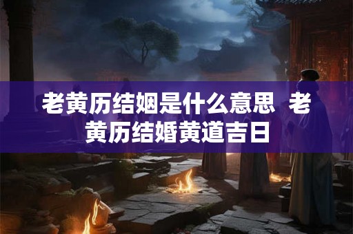 老黄历结姻是什么意思 老黄历结婚黄道吉日 老黄历结姻是什么意思 老黄历结婚黄道吉日