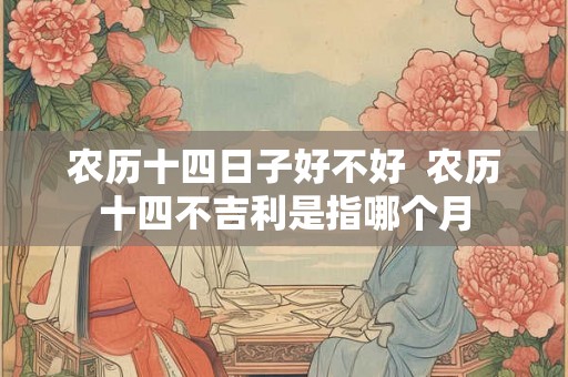 农历十四日子好不好  农历十四不吉利是指哪个月