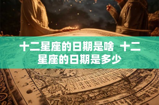 十二星座的日期是啥  十二星座的日期是多少