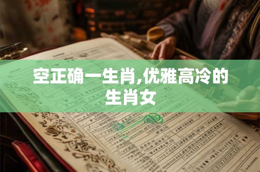 空正确一生肖,优雅高冷的生肖女
