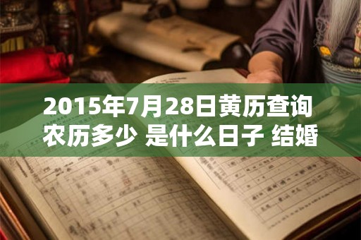 2015年7月28日黄历查询 农历多少 是什么日子 结婚吉时 2015年7月28日黄历查询 农历多少 是什么日子 结婚吉时