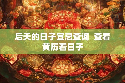 后天的日子宜忌查询  查看黄历看日子