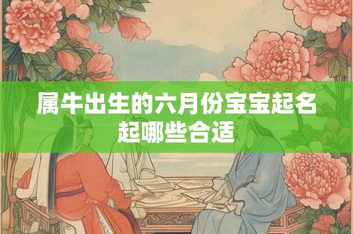 属牛出生的六月份宝宝起名起哪些合适 属牛出生的六月份宝宝起名起哪些合适