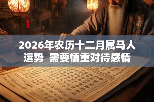 2026年农历十二月属马人运势  需要慎重对待感情