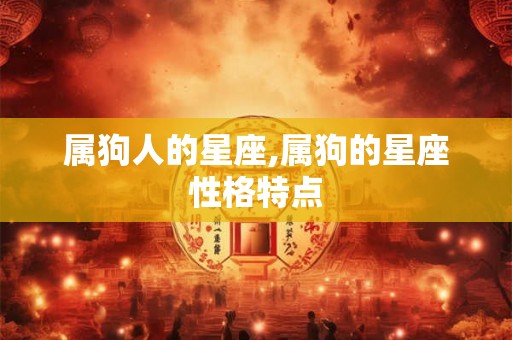 属狗人的星座,属狗的星座性格特点