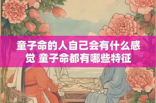 童子命的人自己会有什么感觉 童子命都有哪些特征 童子命的人自己会有什么感觉 童子命都有哪些特征