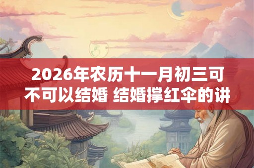 2026年农历十一月初三可不可以结婚 结婚撑红伞的讲究