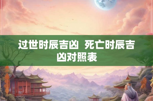 过世时辰吉凶  死亡时辰吉凶对照表