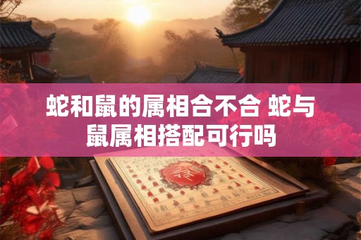 蛇和鼠的属相合不合 蛇与鼠属相搭配可行吗