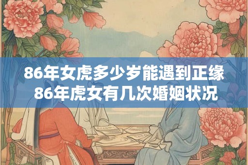 86年女虎多少岁能遇到正缘 86年虎女有几次婚姻状况