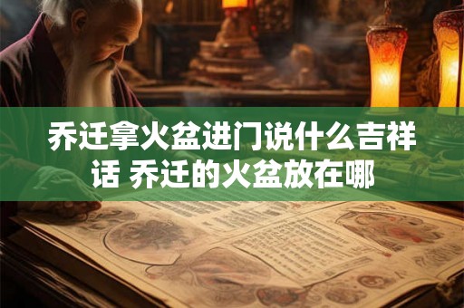 乔迁拿火盆进门说什么吉祥话 乔迁的火盆放在哪