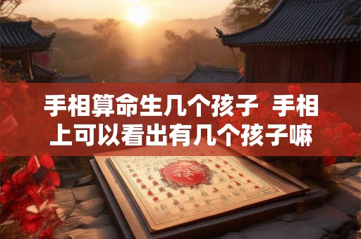 手相算命生几个孩子 手相上可以看出有几个孩子嘛 手相算命生几个孩子 手相上可以看出有几个孩子嘛