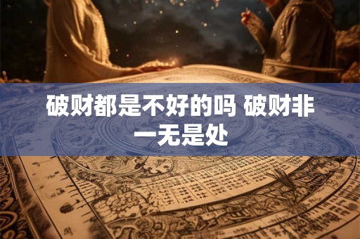 破财都是不好的吗 破财非一无是处