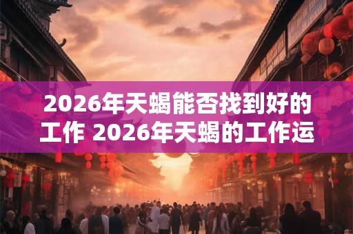 2026年天蝎能否找到好的工作 2026年天蝎的工作运势如何
