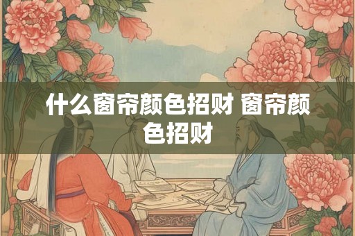 什么窗帘颜色招财 窗帘颜色招财