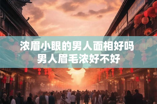 浓眉小眼的男人面相好吗 男人眉毛浓好不好