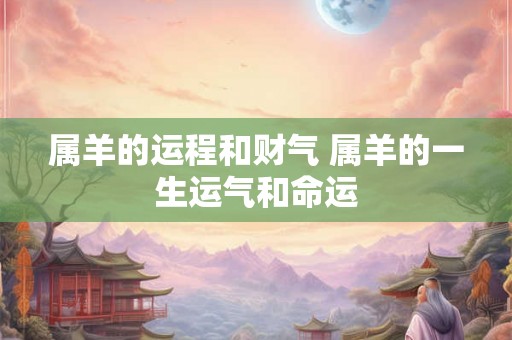 属羊的运程和财气 属羊的一生运气和命运