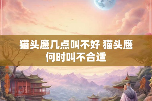 猫头鹰几点叫不好 猫头鹰何时叫不合适