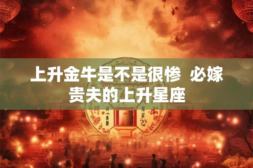 上升金牛是不是很惨  必嫁贵夫的上升星座