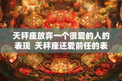 天秤座放弃一个很爱的人的表现  天秤座还爱前任的表现