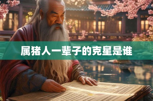 属猪人一辈子的克星是谁 属猪人一辈子的克星是谁