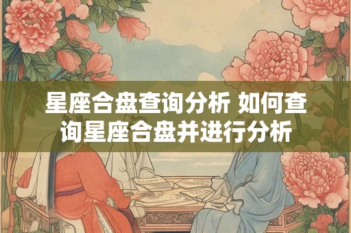 星座合盘查询分析 如何查询星座合盘并进行分析 星座合盘查询分析 如何查询星座合盘并进行分析
