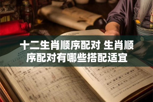 十二生肖顺序配对 生肖顺序配对有哪些搭配适宜