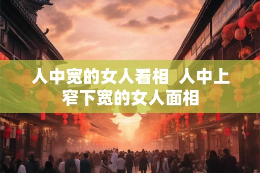 人中宽的女人看相 人中上窄下宽的女人面相 人中宽的女人看相 人中上窄下宽的女人面相