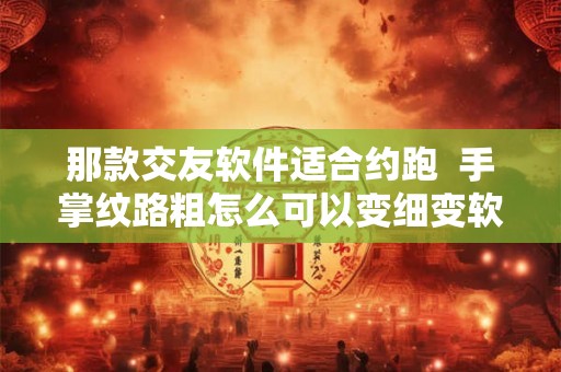 那款交友软件适合约跑 手掌纹路粗怎么可以变细变软 那款交友软件适合约跑 手掌纹路粗怎么可以变细变软