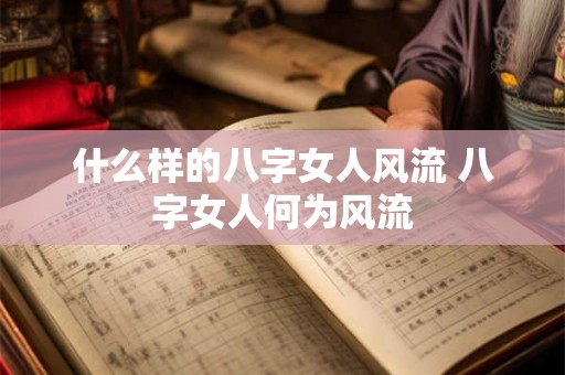 什么样的八字女人风流 八字女人何为风流