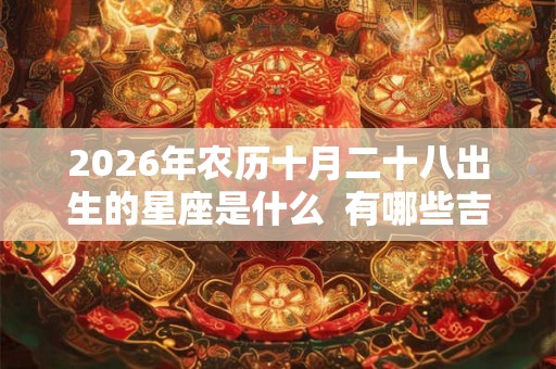 2026年农历十月二十八出生的星座是什么  有哪些吉祥物