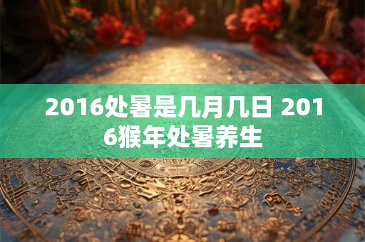 2016处暑是几月几日 2016猴年处暑养生