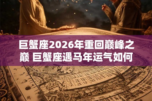 巨蟹座2026年重回巅峰之巅 巨蟹座遇马年运气如何 巨蟹座2026年重回巅峰之巅 巨蟹座遇马年运气如何