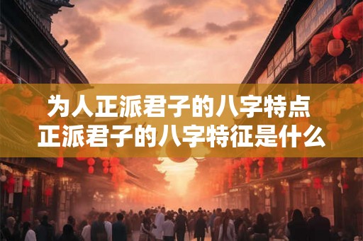 为人正派君子的八字特点 正派君子的八字特征是什么