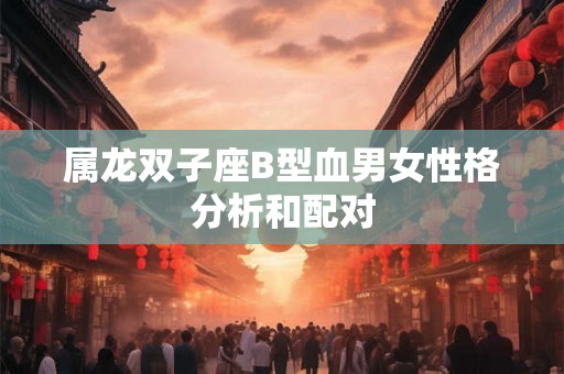 属龙双子座B型血男女性格分析和配对