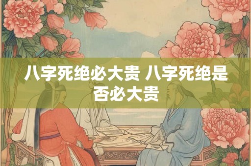 八字死绝必大贵 八字死绝是否必大贵 八字死绝必大贵 八字死绝是否必大贵