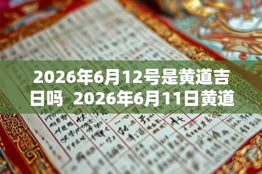 2026年6月12号是黄道吉日吗 2026年6月11日黄道吉日查询 2026年6月12号是黄道吉日吗 2026年6月11日黄道吉日查询