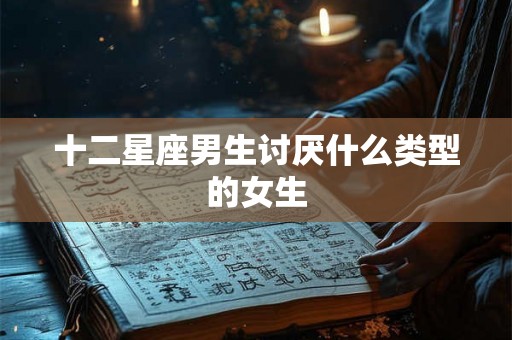 十二星座男生讨厌什么类型的女生 十二星座男生讨厌什么类型的女生