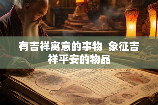 有吉祥寓意的事物  象征吉祥平安的物品