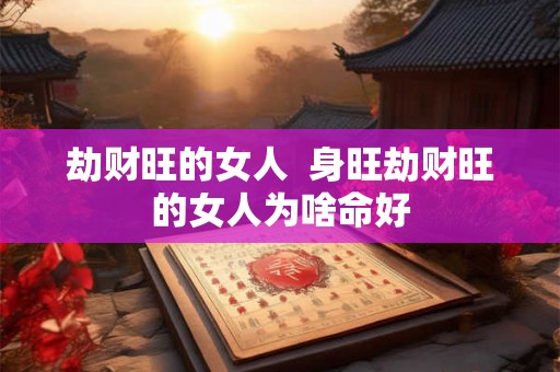 劫财旺的女人  身旺劫财旺的女人为啥命好