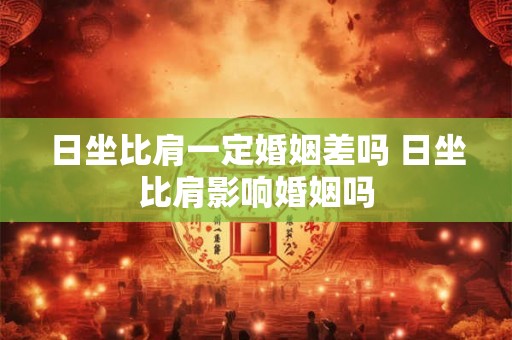日坐比肩一定婚姻差吗 日坐比肩影响婚姻吗