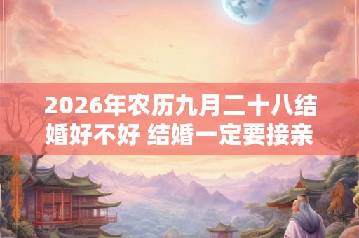 2026年农历九月二十八结婚好不好 结婚一定要接亲吗