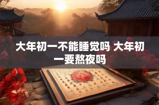 大年初一不能睡觉吗 大年初一要熬夜吗
