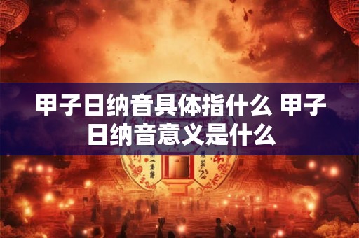 甲子日纳音具体指什么 甲子日纳音意义是什么 甲子日纳音具体指什么 甲子日纳音意义是什么