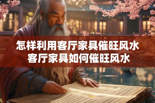 怎样利用客厅家具催旺风水 客厅家具如何催旺风水 怎样利用客厅家具催旺风水 客厅家具如何催旺风水