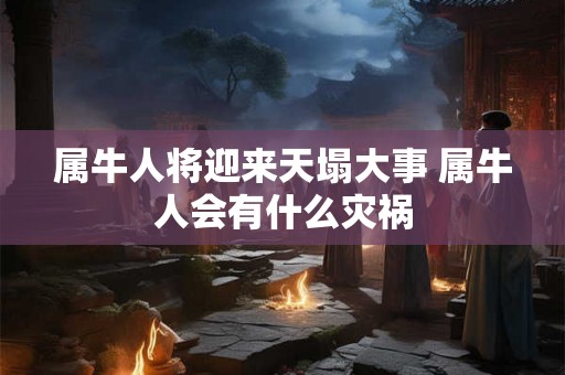属牛人将迎来天塌大事 属牛人会有什么灾祸